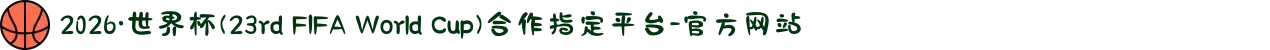 2026·世界杯(23rd FIFA World Cup)合作指定平台-官方网站